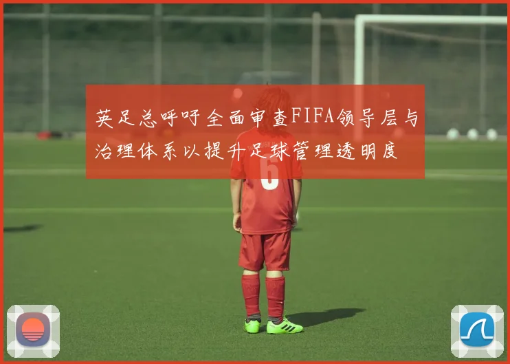英足总呼吁全面审查FIFA领导层与治理体系以提升足球管理透明度