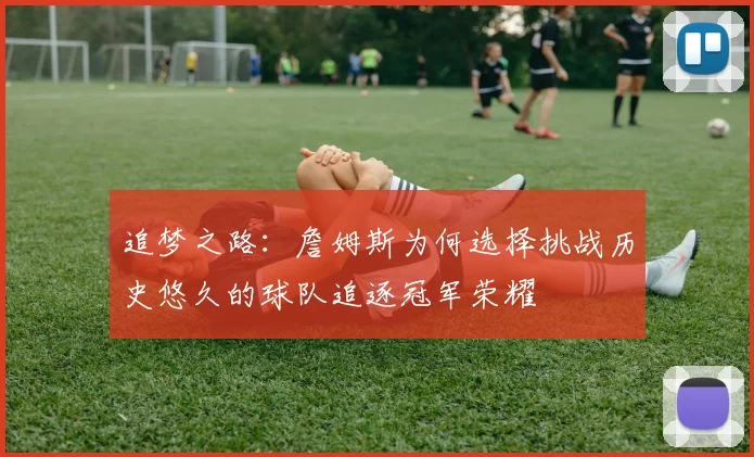 追梦之路：詹姆斯为何选择挑战历史悠久的球队追逐冠军荣耀