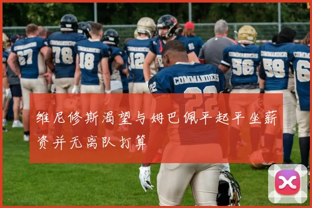 维尼修斯渴望与姆巴佩平起平坐薪资并无离队打算