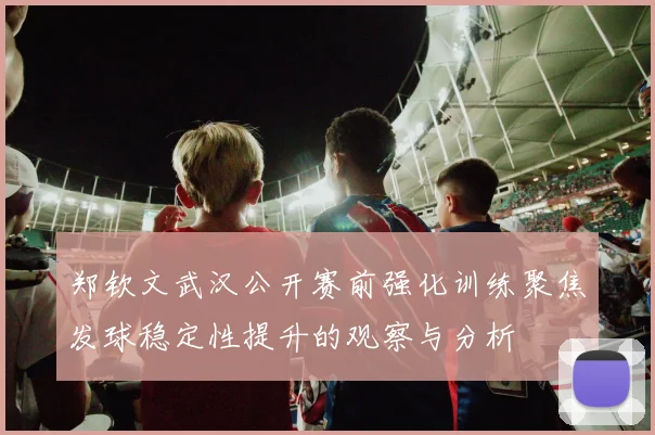 郑钦文武汉公开赛前强化训练聚焦发球稳定性提升的观察与分析