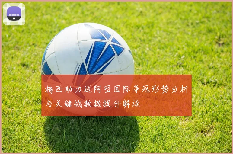 梅西助力迈阿密国际争冠形势分析与关键战数据提升解读