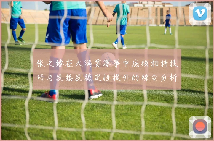 张之臻在大满贯赛事中底线相持技巧与发接发稳定性提升的综合分析