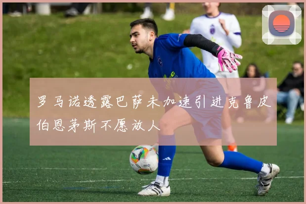 罗马诺透露巴萨未加速引进克鲁皮伯恩茅斯不愿放人