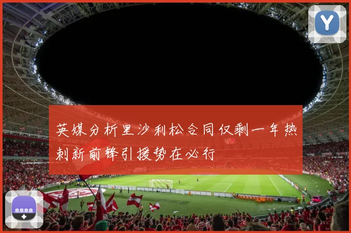 英媒分析里沙利松合同仅剩一年热刺新前锋引援势在必行