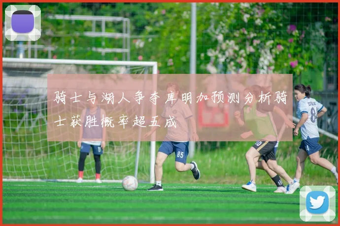 骑士与湖人争夺库明加预测分析骑士获胜概率超五成