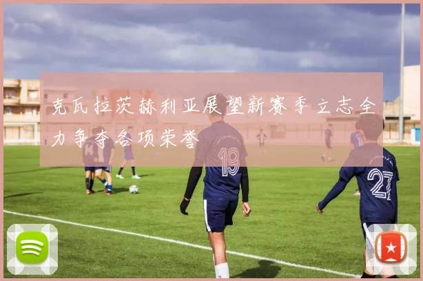 克瓦拉茨赫利亚展望新赛季立志全力争夺各项荣誉