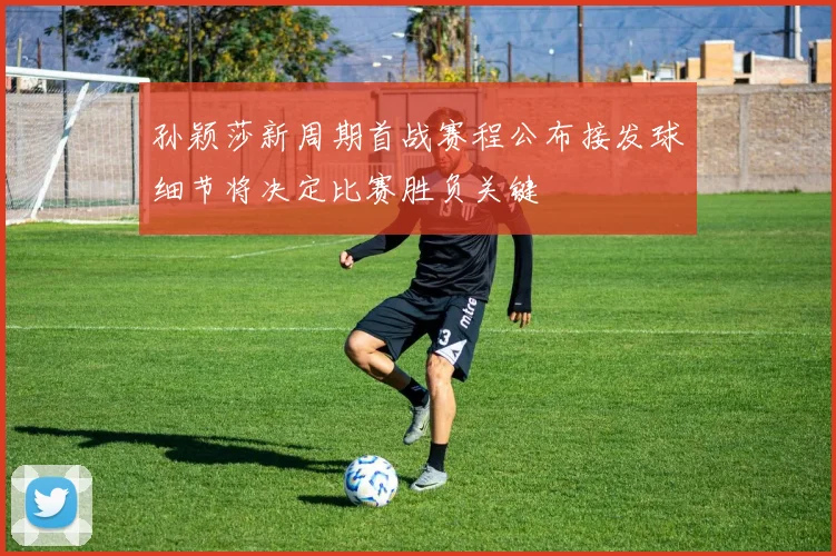 孙颖莎新周期首战赛程公布接发球细节将决定比赛胜负关键