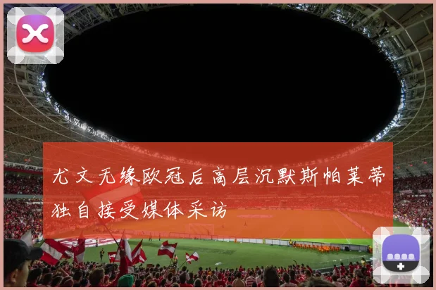 尤文无缘欧冠后高层沉默斯帕莱蒂独自接受媒体采访