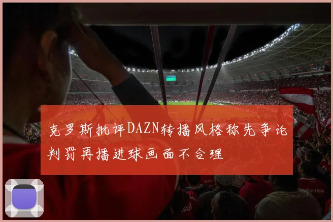 克罗斯批评DAZN转播风格称先争论判罚再播进球画面不合理
