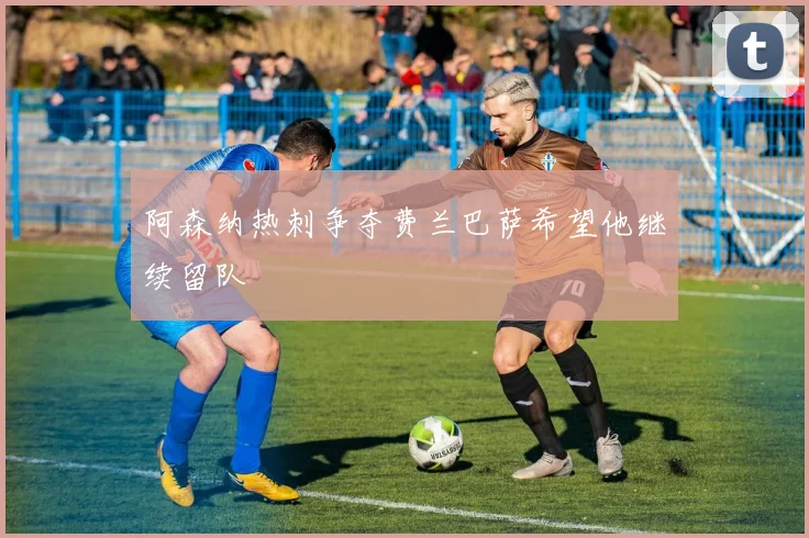 阿森纳热刺争夺费兰巴萨希望他继续留队