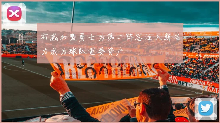 布威加盟勇士为第二阵容注入新活力成为球队重要资产