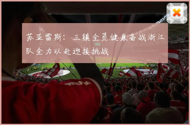 苏亚雷斯：三镇全员健康备战浙江队全力以赴迎接挑战